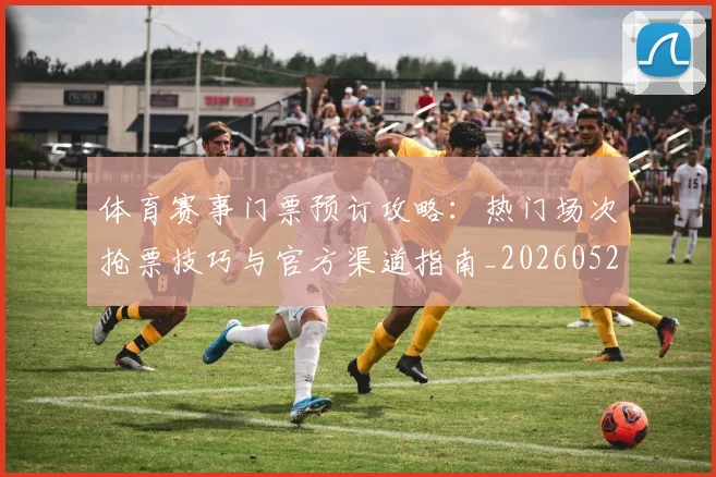 体育赛事门票预订攻略:热门场次抢票技巧与官方渠道指南_20260521201835