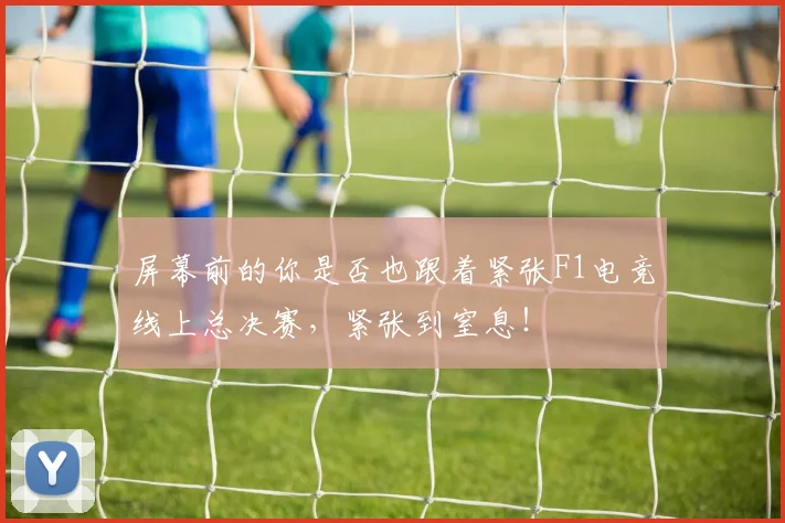 屏幕前的你是否也跟着紧张F1电竞线上总决赛,紧张到窒息!