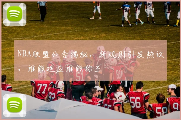 NBA联盟公告揭秘,新规则引发热议,谁能适应谁能称王