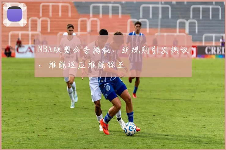 NBA联盟公告揭秘,新规则引发热议,谁能适应谁能称王